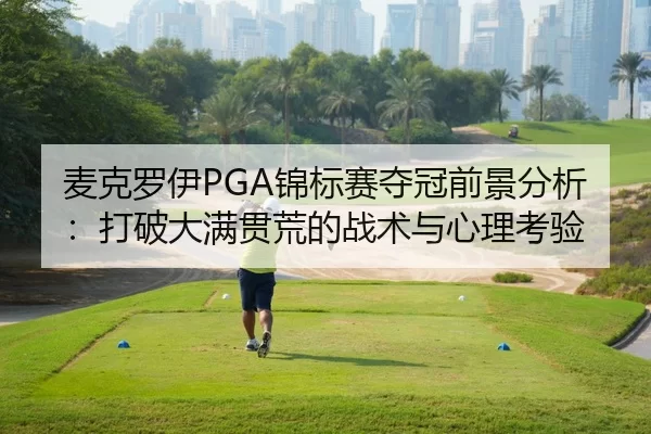 麦克罗伊PGA锦标赛夺冠前景分析：打破大满贯荒的战术与心理考验
